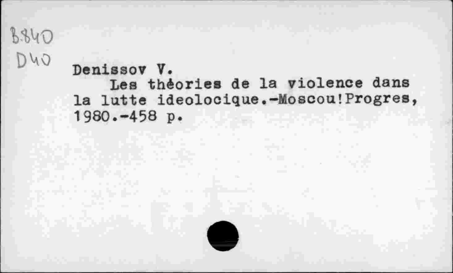 ﻿ичо
Denissov V.
Les théories de la violence dans la lutte ideolocique.-MoscouîProgres 1980.-458 p.